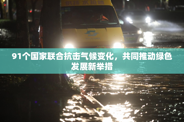 91个国家联合抗击气候变化，共同推动绿色发展新举措