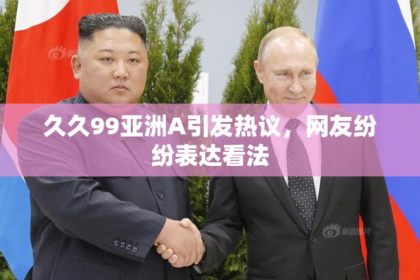 久久99亚洲A引发热议，网友纷纷表达看法