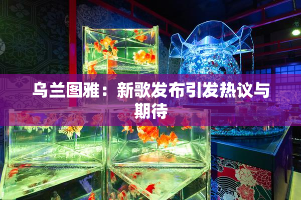 乌兰图雅：新歌发布引发热议与期待