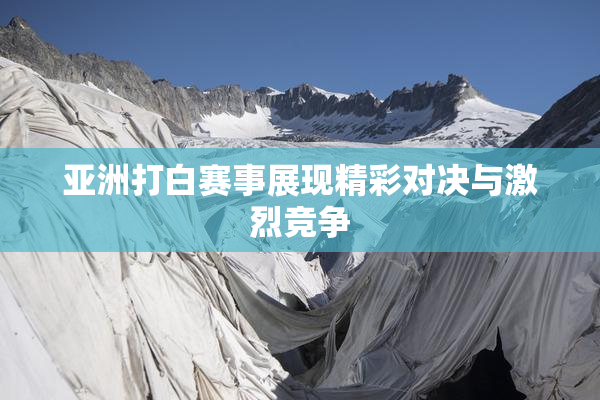 亚洲打白赛事展现精彩对决与激烈竞争