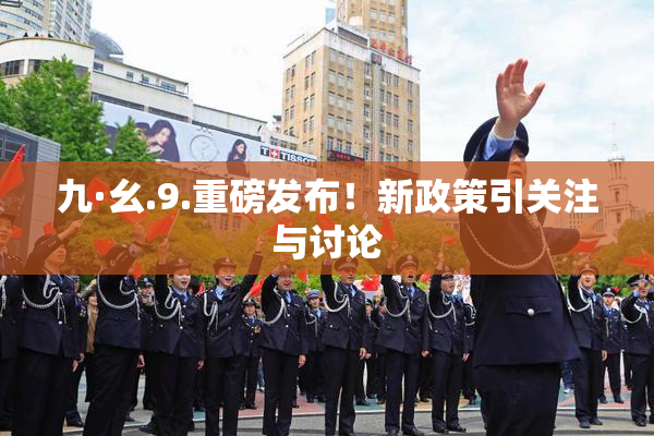 九·幺.9.重磅发布！新政策引关注与讨论