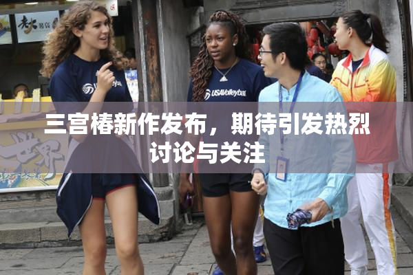 三宫椿新作发布，期待引发热烈讨论与关注