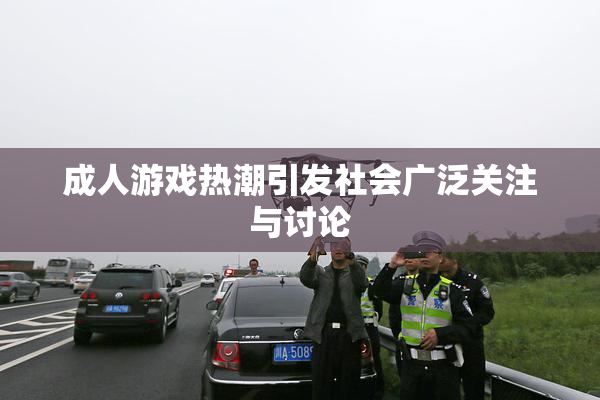 成人游戏热潮引发社会广泛关注与讨论
