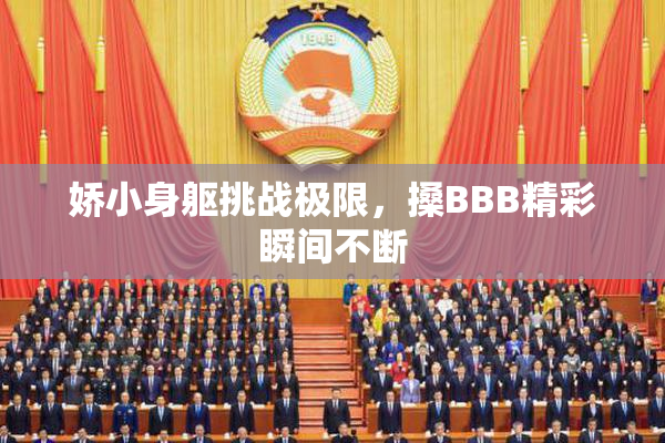 娇小身躯挑战极限，搡BBB精彩瞬间不断