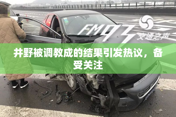 井野被调教成的结果引发热议，备受关注