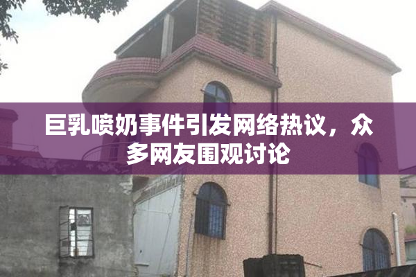 巨乳喷奶事件引发网络热议，众多网友围观讨论