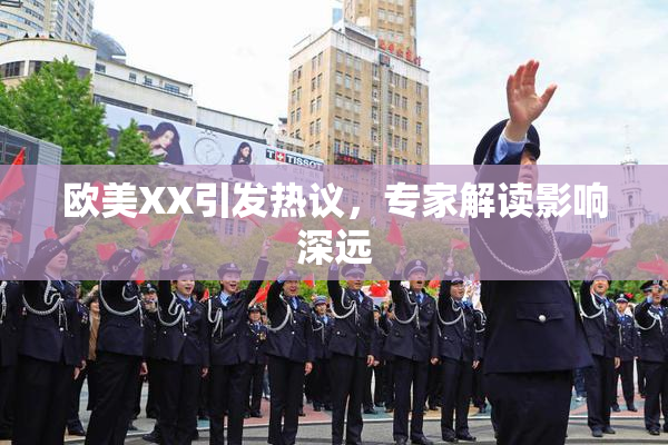 欧美XX引发热议，专家解读影响深远