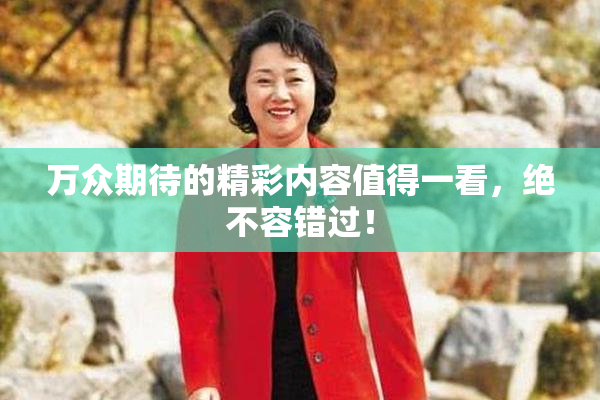万众期待的精彩内容值得一看，绝不容错过！