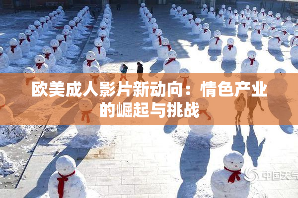 欧美成人影片新动向：情色产业的崛起与挑战