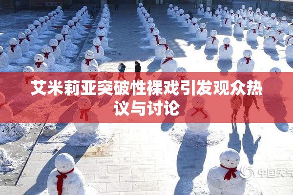 艾米莉亚突破性裸戏引发观众热议与讨论