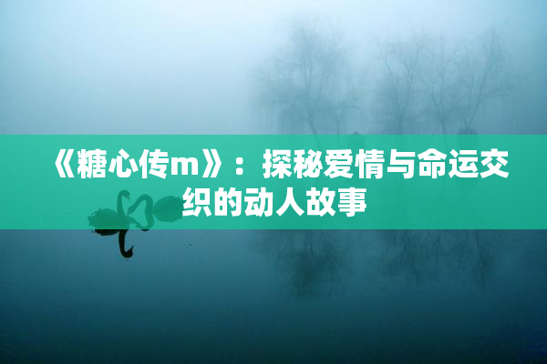 《糖心传m》：探秘爱情与命运交织的动人故事