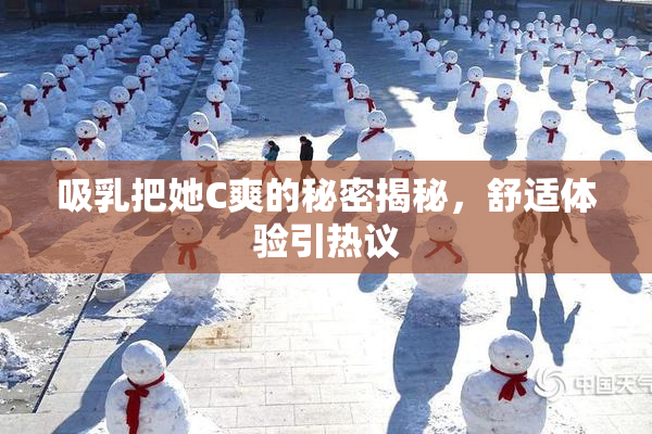 吸乳把她C爽的秘密揭秘，舒适体验引热议