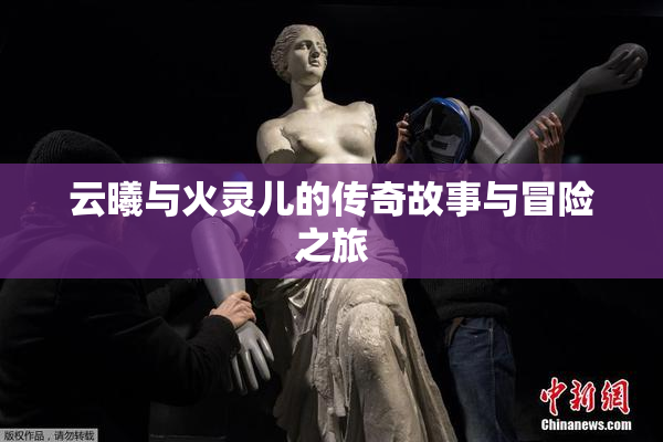 云曦与火灵儿的传奇故事与冒险之旅