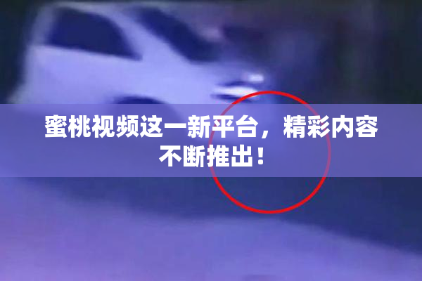 蜜桃视频这一新平台，精彩内容不断推出！