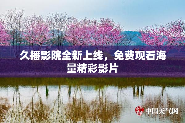 久播影院全新上线，免费观看海量精彩影片