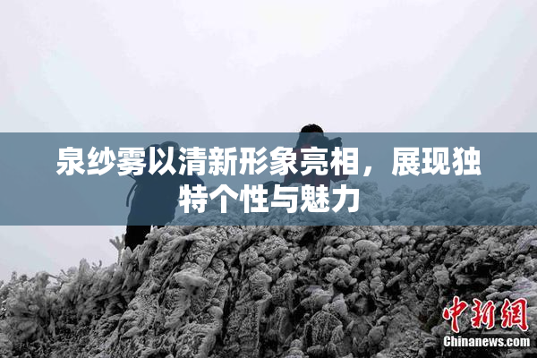 泉纱雾以清新形象亮相，展现独特个性与魅力