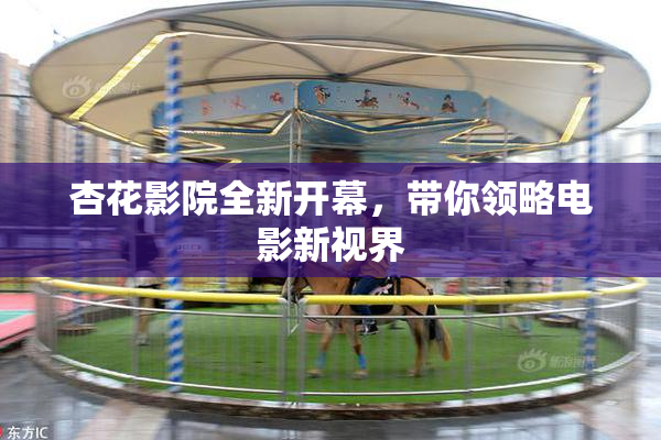 杏花影院全新开幕，带你领略电影新视界