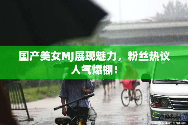 国产美女MJ展现魅力，粉丝热议人气爆棚！