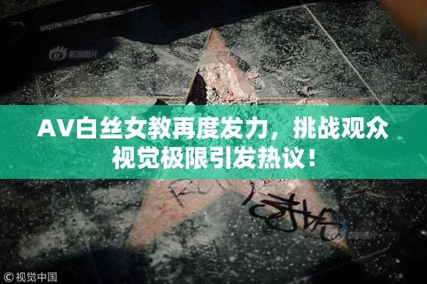 AV白丝女教再度发力，挑战观众视觉极限引发热议！