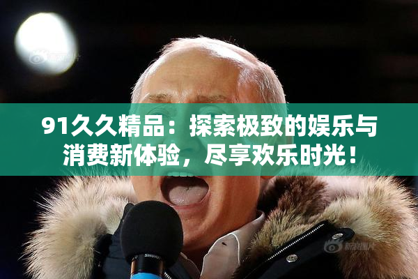 91久久精品：探索极致的娱乐与消费新体验，尽享欢乐时光！