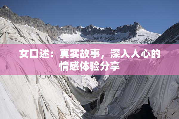 女口述：真实故事，深入人心的情感体验分享