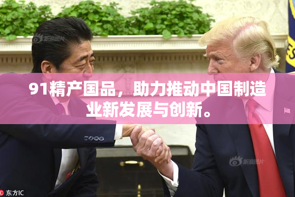 91精产国品，助力推动中国制造业新发展与创新。