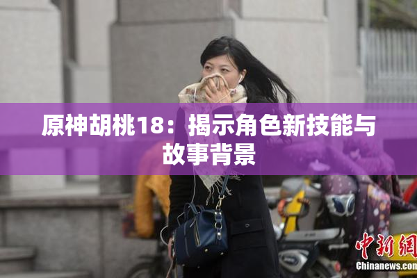 原神胡桃18：揭示角色新技能与故事背景