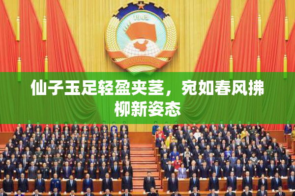 仙子玉足轻盈夹茎，宛如春风拂柳新姿态