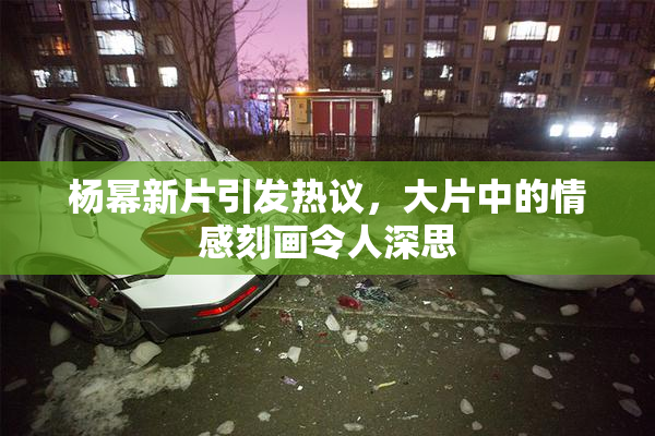 杨幂新片引发热议，大片中的情感刻画令人深思