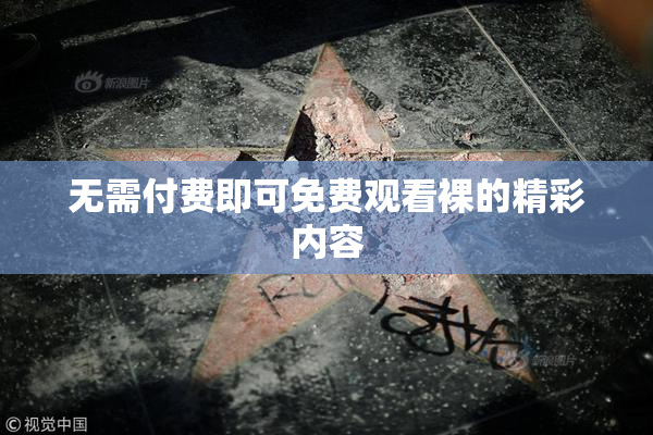 无需付费即可免费观看裸的精彩内容