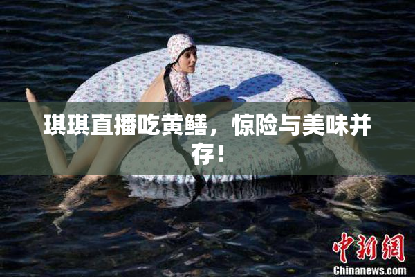琪琪直播吃黄鳝，惊险与美味并存！