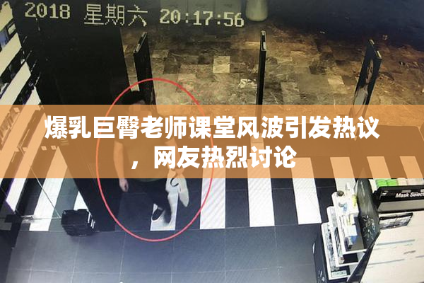 爆乳巨臀老师课堂风波引发热议，网友热烈讨论