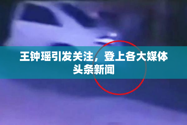 王钟瑶引发关注，登上各大媒体头条新闻