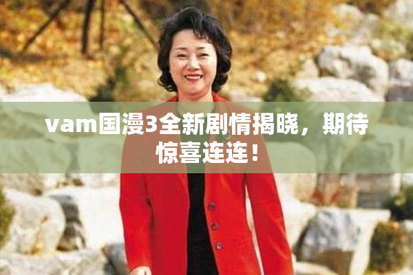 vam国漫3全新剧情揭晓，期待惊喜连连！