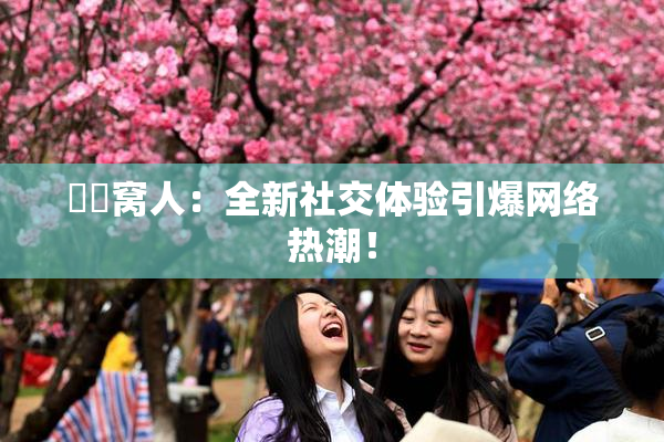 妺妺窝人：全新社交体验引爆网络热潮！