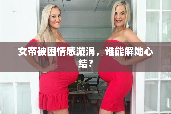 女帝被困情感漩涡，谁能解她心结？