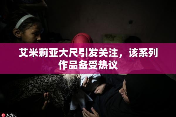 艾米莉亚大尺引发关注，该系列作品备受热议
