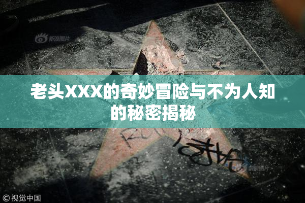 老头XXX的奇妙冒险与不为人知的秘密揭秘