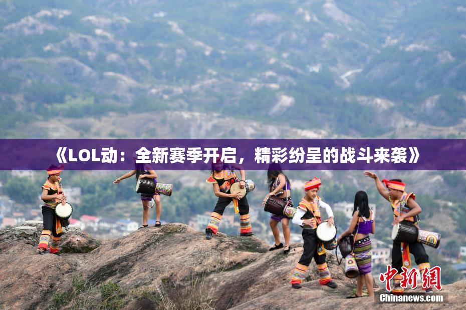 《LOL动：全新赛季开启，精彩纷呈的战斗来袭》