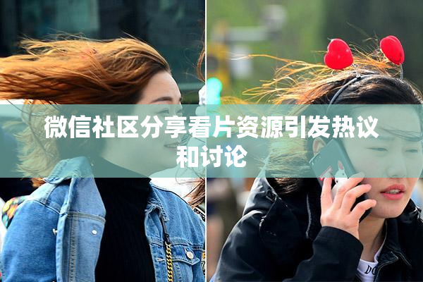 微信社区分享看片资源引发热议和讨论