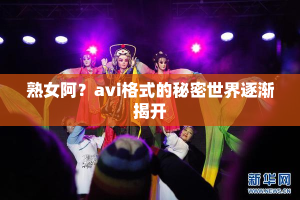 熟女阿？avi格式的秘密世界逐渐揭开