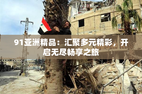 91亚洲精品：汇聚多元精彩，开启无尽畅享之旅