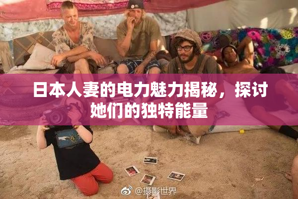 日本人妻的电力魅力揭秘，探讨她们的独特能量