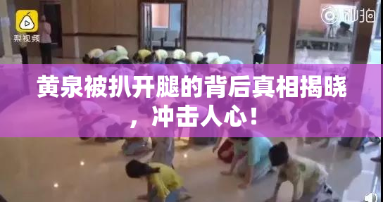 黄泉被扒开腿的背后真相揭晓，冲击人心！