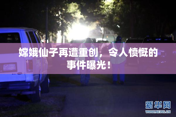 嫦娥仙子再遭重创，令人愤慨的事件曝光！