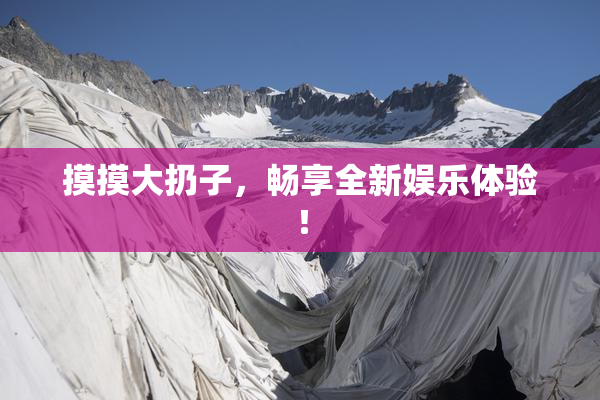 摸摸大扔子，畅享全新娱乐体验！
