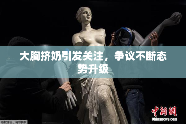 大胸挤奶引发关注，争议不断态势升级