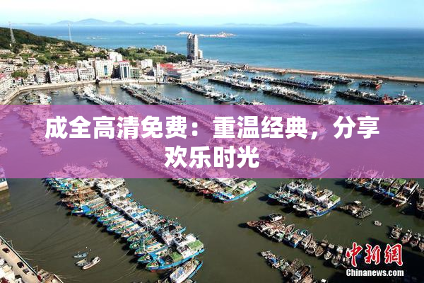 成全高清免费：重温经典，分享欢乐时光