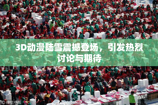 3D动漫陆雪震撼登场，引发热烈讨论与期待
