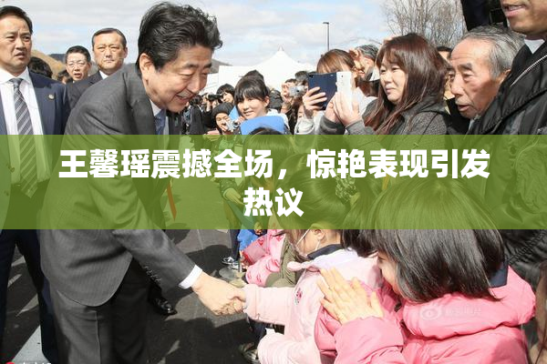 王馨瑶震撼全场，惊艳表现引发热议